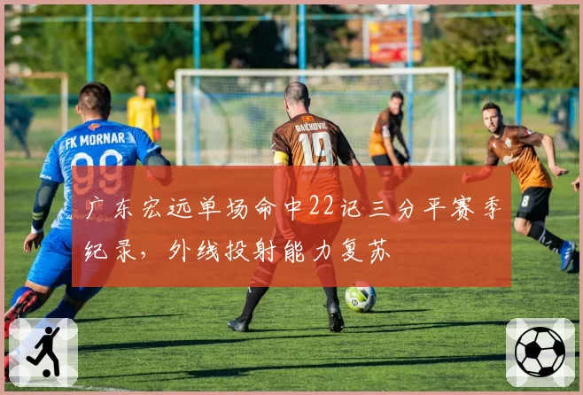 广东宏远单场命中22记三分平赛季纪录，外线投射能力复苏