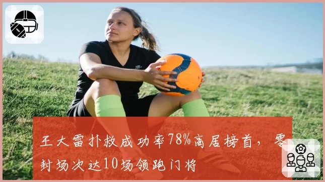 王大雷扑救成功率78%高居榜首，零封场次达10场领跑门将