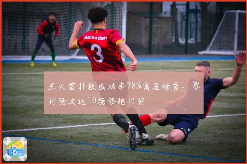 王大雷扑救成功率78%高居榜首，零封场次达10场领跑门将