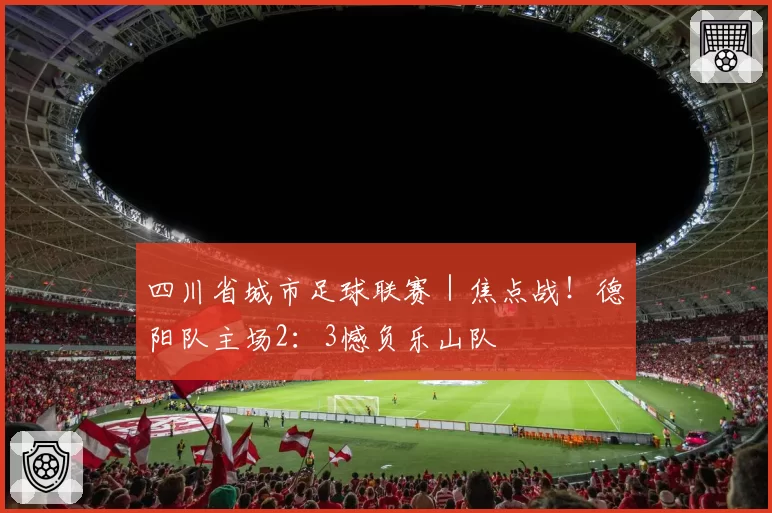 四川省城市足球联赛｜焦点战！德阳队主场2：3憾负乐山队