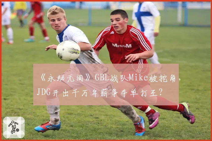 《永劫无间》GBL战队Mike被挖角，JDG开出千万年薪争夺单打王？