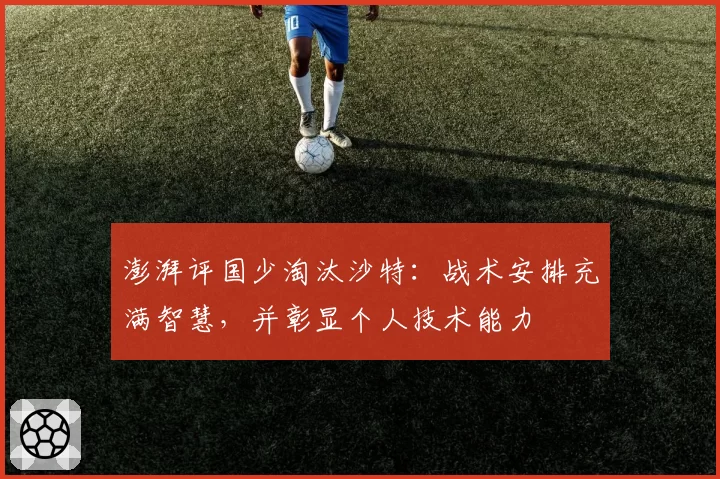 澎湃评国少淘汰沙特：战术安排充满智慧，并彰显个人技术能力