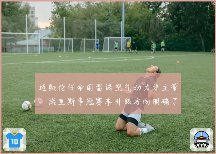 迈凯伦任命前雷诺空气动力学主管，诺里斯争冠赛车升级方向明确了吗？