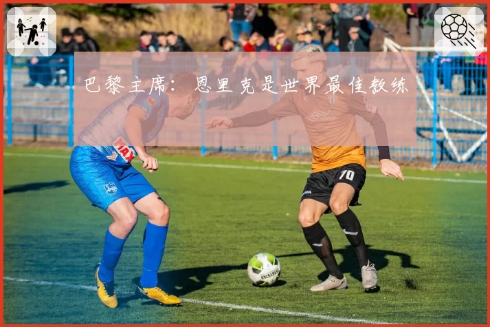 巴黎主席:恩里克是世界最佳教练