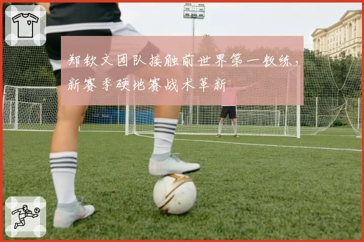 郑钦文团队接触前世界第一教练，新赛季硬地赛战术革新