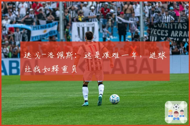 迭戈-洛佩斯：这是艰难一年，进球让我如释重负
