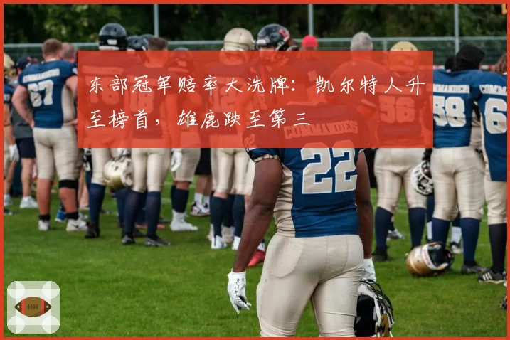 东部冠军赔率大洗牌:凯尔特人升至榜首,雄鹿跌至第三