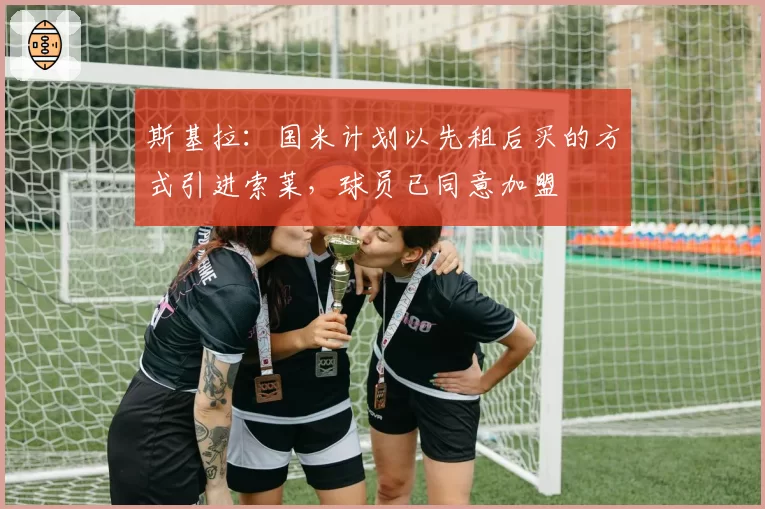 斯基拉：国米计划以先租后买的方式引进索莱，球员已同意加盟