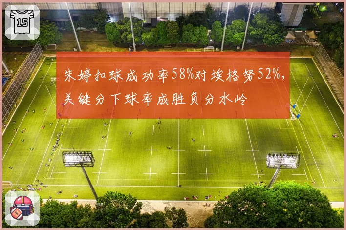 朱婷扣球成功率58%对埃格努52%，关键分下球率成胜负分水岭
