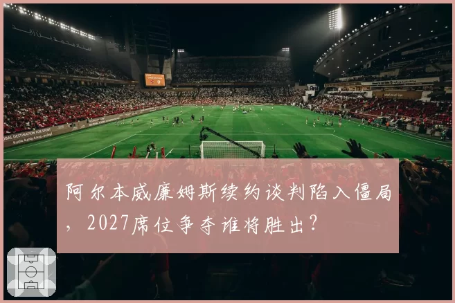 阿尔本威廉姆斯续约谈判陷入僵局，2027席位争夺谁将胜出？