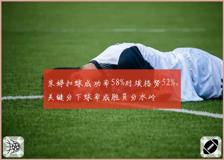 朱婷扣球成功率58%对埃格努52%，关键分下球率成胜负分水岭
