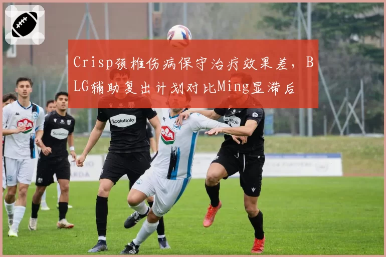 Crisp颈椎伤病保守治疗效果差,BLG辅助复出计划对比Ming显滞后