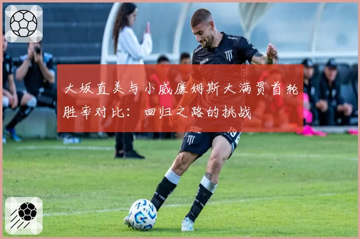 大坂直美与小威廉姆斯大满贯首轮胜率对比:回归之路的挑战