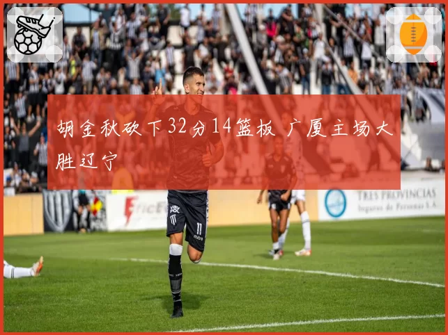 胡金秋砍下32分14篮板 广厦主场大胜辽宁