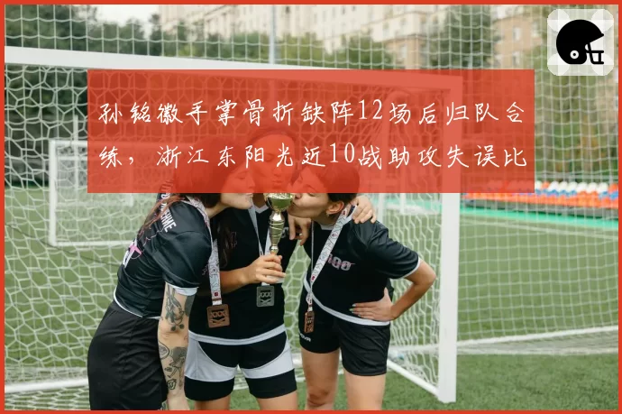 孙铭徽手掌骨折缺阵12场后归队合练，浙江东阳光近10战助攻失误比仅1.7联盟垫底_br_