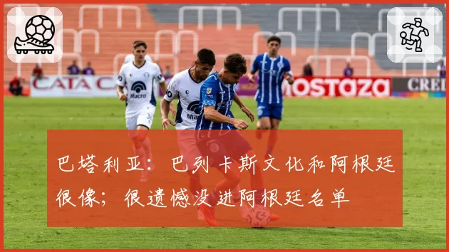 巴塔利亚：巴列卡斯文化和阿根廷很像；很遗憾没进阿根廷名单