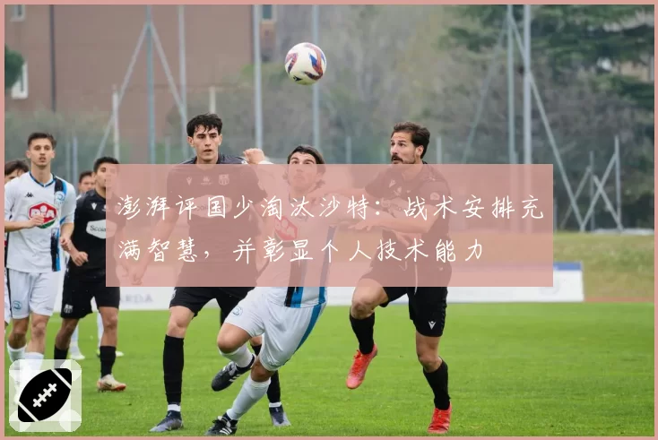 澎湃评国少淘汰沙特：战术安排充满智慧，并彰显个人技术能力