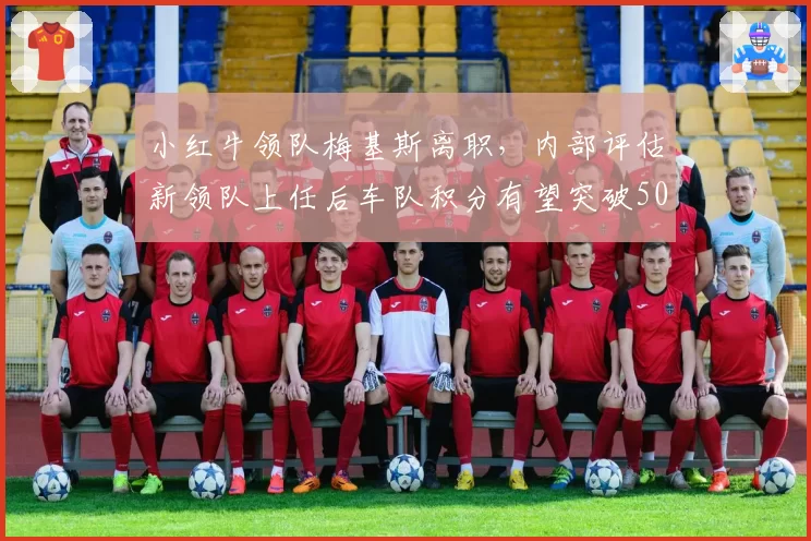小红牛领队梅基斯离职，内部评估新领队上任后车队积分有望突破50分