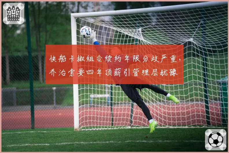 快船卡椒组合续约年限分歧严重，乔治索要四年顶薪引管理层犹豫