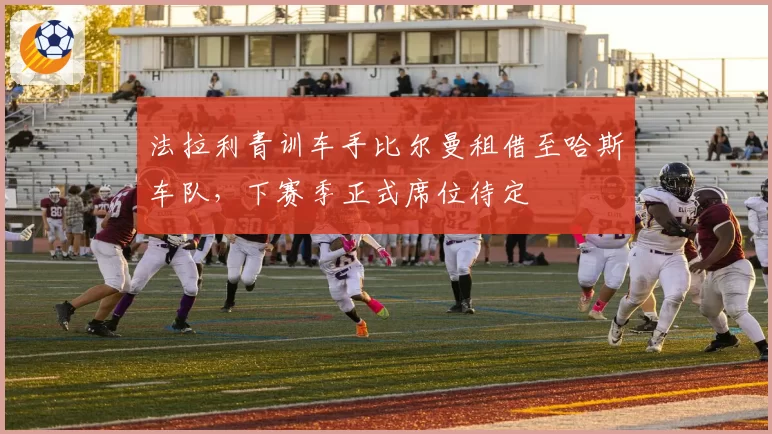 法拉利青训车手比尔曼租借至哈斯车队，下赛季正式席位待定