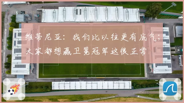 维蒂尼亚：我们比以往更有底气；大家都想赢卫冕冠军这很正常