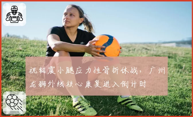祝铭震小腿应力性骨折休战，广州龙狮外线核心康复进入倒计时