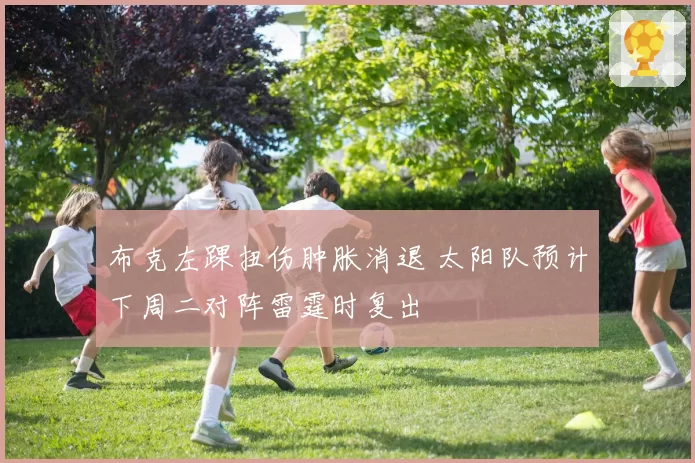 布克左踝扭伤肿胀消退 太阳队预计下周二对阵雷霆时复出