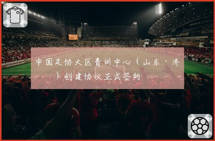 中国足协大区青训中心（山东·济南）创建协议正式签约