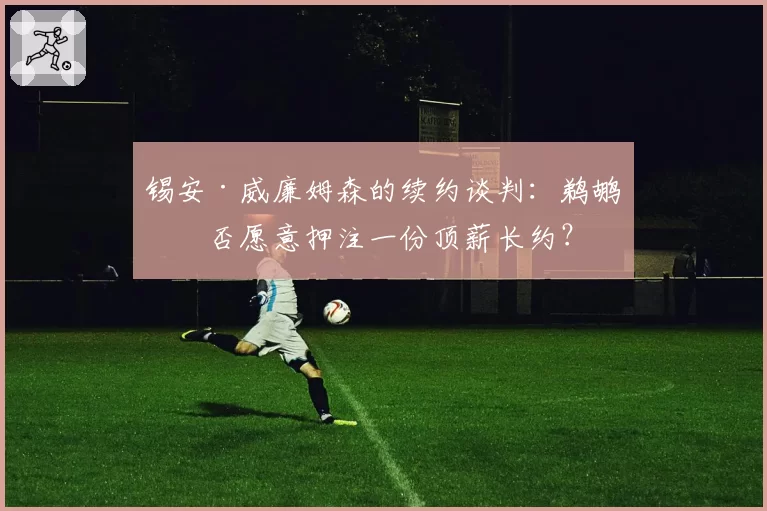 锡安·威廉姆森的续约谈判：鹈鹕是否愿意押注一份顶薪长约？