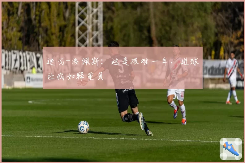 迭戈-洛佩斯：这是艰难一年，进球让我如释重负