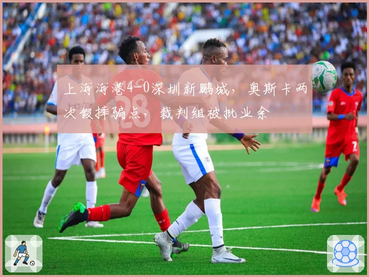 上海海港4-0深圳新鹏城，奥斯卡两次假摔骗点，裁判组被批业余
