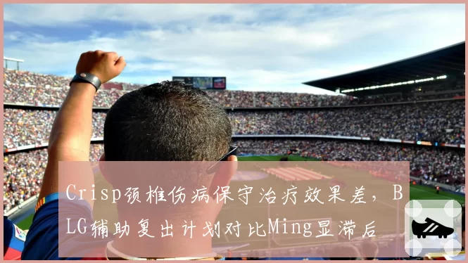 Crisp颈椎伤病保守治疗效果差,BLG辅助复出计划对比Ming显滞后