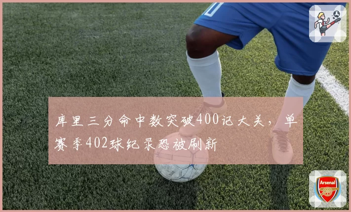 库里三分命中数突破400记大关，单赛季402球纪录恐被刷新