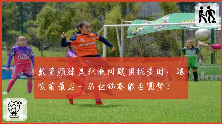 戴资颖膝盖积液问题困扰多时，退役前最后一届世锦赛能否圆梦？