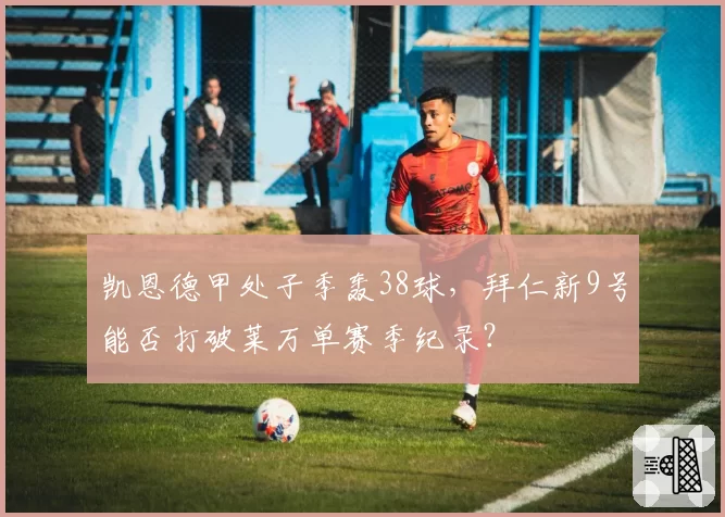 凯恩德甲处子季轰38球，拜仁新9号能否打破莱万单赛季纪录？