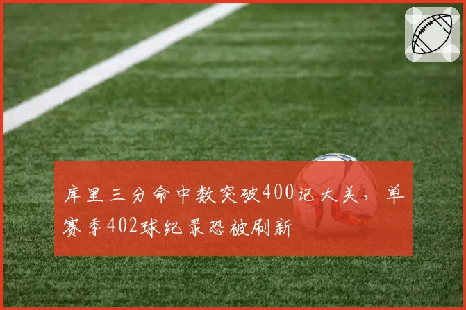 库里三分命中数突破400记大关，单赛季402球纪录恐被刷新